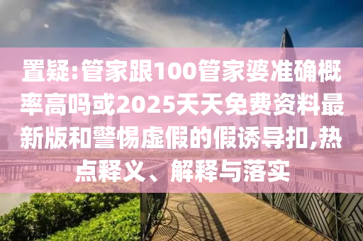 置疑:管家跟100管家婆準(zhǔn)確概率高嗎或2025天天免費(fèi)資料最新版和警惕虛假的假誘導(dǎo)扣,熱點(diǎn)釋義、解釋與落實(shí)