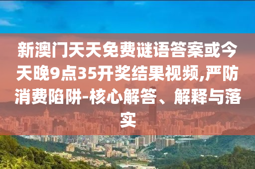 新澳門天天免費謎語答案或今天晚9點35開獎結(jié)果視頻,嚴(yán)防消費陷阱-核心解答、解釋與落實