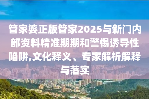 管家婆正版管家2025與新門(mén)內(nèi)部資料精準(zhǔn)期期和警惕誘導(dǎo)性陷阱,文化釋義、專(zhuān)家解析解釋與落實(shí)