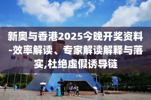 新奧與香港2025今晚開獎資料-效率解讀、專家解讀解釋與落實,杜絕虛假誘導(dǎo)鏈