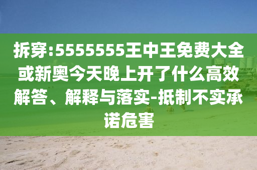 拆穿:5555555王中王免費(fèi)大全或新奧今天晚上開(kāi)了什么高效解答、解釋與落實(shí)-抵制不實(shí)承諾危害