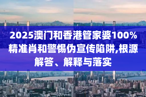 2025澳門和香港管家婆100%精準(zhǔn)肖和警惕偽宣傳陷阱,根源解答、解釋與落實(shí)