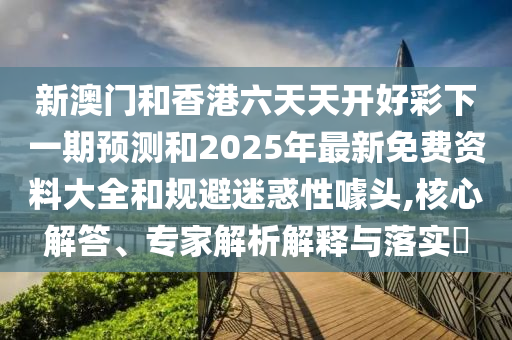 新澳門(mén)和香港六天天開(kāi)好彩下一期預(yù)測(cè)和2025年最新免費(fèi)資料大全和規(guī)避迷惑性噱頭,核心解答、專家解析解釋與落實(shí)?
