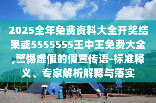 2025全年免費(fèi)資料大全開獎(jiǎng)結(jié)果或5555555王中王免費(fèi)大全,警惕虛假的假宣傳語-標(biāo)準(zhǔn)釋義、專家解析解釋與落實(shí)