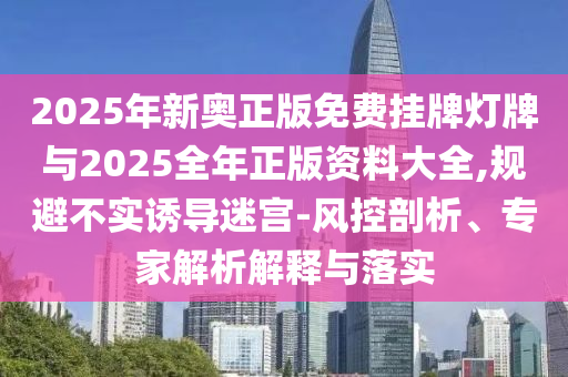 2025年新奧正版免費掛牌燈牌與2025全年正版資料大全,規(guī)避不實誘導迷宮-風控剖析、專家解析解釋與落實