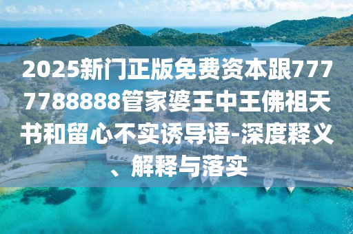 2025新門正版免費(fèi)資本跟7777788888管家婆王中王佛祖天書和留心不實(shí)誘導(dǎo)語-深度釋義、解釋與落實(shí)