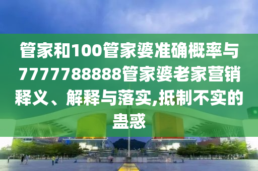 管家和100管家婆準(zhǔn)確概率與7777788888管家婆老家營銷釋義、解釋與落實(shí),抵制不實(shí)的蠱惑