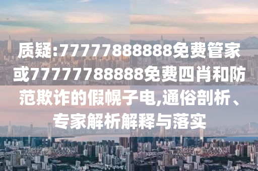 質(zhì)疑:77777888888免費(fèi)管家或77777788888免費(fèi)四肖和防范欺詐的假幌子電,通俗剖析、專家解析解釋與落實(shí)