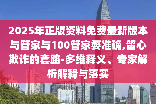 2025年正版資料免費(fèi)最新版本與管家與100管家婆準(zhǔn)確,留心欺詐的套路-多維釋義、專家解析解釋與落實(shí)
