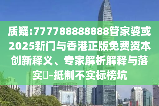 質(zhì)疑:777788888888管家婆或2025新門與香港正版免費資本創(chuàng)新釋義、專家解析解釋與落實?-抵制不實標(biāo)榜坑