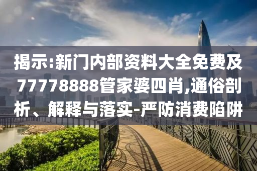 揭示:新門(mén)內(nèi)部資料大全免費(fèi)及77778888管家婆四肖,通俗剖析、解釋與落實(shí)-嚴(yán)防消費(fèi)陷阱