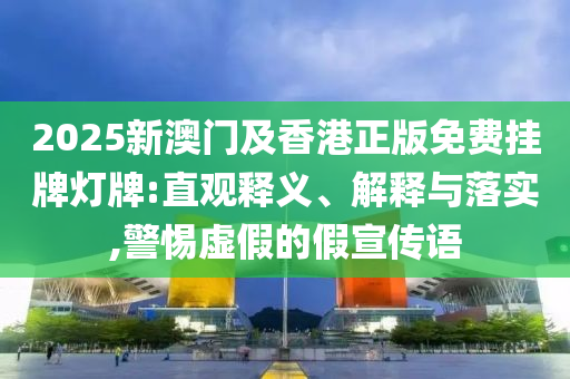 2025新澳門及香港正版免費(fèi)掛牌燈牌:直觀釋義、解釋與落實(shí),警惕虛假的假宣傳語(yǔ)