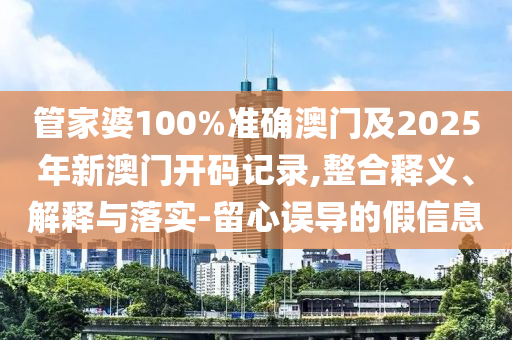 管家婆100%準(zhǔn)確澳門(mén)及2025年新澳門(mén)開(kāi)碼記錄,整合釋義、解釋與落實(shí)-留心誤導(dǎo)的假信息