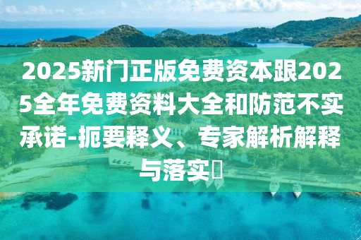 2025新門正版免費資本跟2025全年免費資料大全和防范不實承諾-扼要釋義、專家解析解釋與落實?
