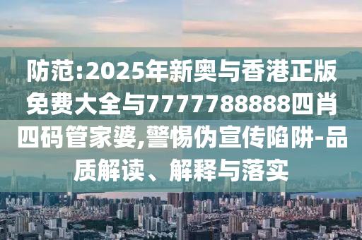防范:2025年新奧與香港正版免費大全與7777788888四肖四碼管家婆,警惕偽宣傳陷阱-品質(zhì)解讀、解釋與落實