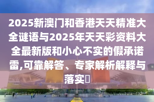 2025新澳門和香港天天精準(zhǔn)大全謎語(yǔ)與2025年天天彩資料大全最新版和小心不實(shí)的假承諾雷,可靠解答、專家解析解釋與落實(shí)?