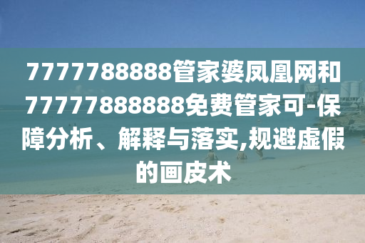 7777788888管家婆鳳凰網(wǎng)和77777888888免費(fèi)管家可-保障分析、解釋與落實(shí),規(guī)避虛假的畫皮術(shù)