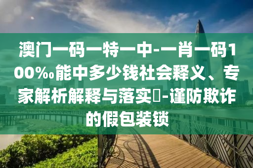 澳門一碼一特一中-一肖一碼100‰能中多少錢社會釋義、專家解析解釋與落實(shí)?-謹(jǐn)防欺詐的假包裝鎖