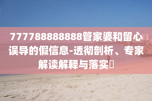 777788888888管家婆和留心誤導(dǎo)的假信息-透徹剖析、專家解讀解釋與落實(shí)?