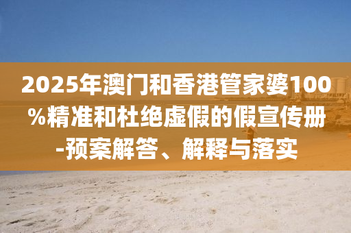 2025年澳門(mén)和香港管家婆100%精準(zhǔn)和杜絕虛假的假宣傳冊(cè)-預(yù)案解答、解釋與落實(shí)
