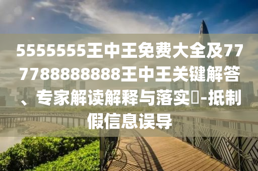 5555555王中王免費(fèi)大全及777788888888王中王關(guān)鍵解答、專家解讀解釋與落實(shí)?-抵制假信息誤導(dǎo)