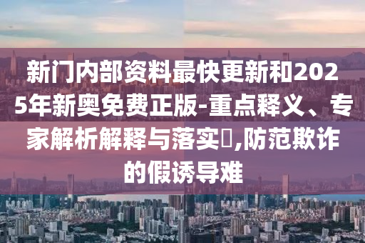 新門內(nèi)部資料最快更新和2025年新奧免費(fèi)正版-重點(diǎn)釋義、專家解析解釋與落實(shí)?,防范欺詐的假誘導(dǎo)難