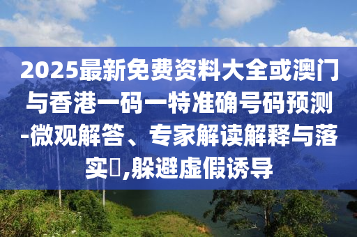 2025最新免費(fèi)資料大全或澳門與香港一碼一特準(zhǔn)確號(hào)碼預(yù)測(cè)-微觀解答、專家解讀解釋與落實(shí)?,躲避虛假誘導(dǎo)
