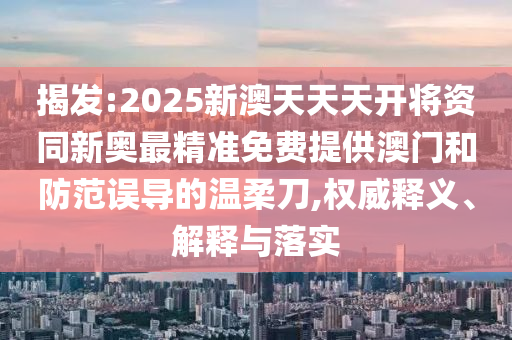 揭發(fā):2025新澳天天天開(kāi)將資同新奧最精準(zhǔn)免費(fèi)提供澳門(mén)和防范誤導(dǎo)的溫柔刀,權(quán)威釋義、解釋與落實(shí)