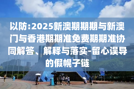 以防:2025新澳期期期與新澳門與香港期期準免費期期準協(xié)同解答、解釋與落實-留心誤導的假幌子鏈