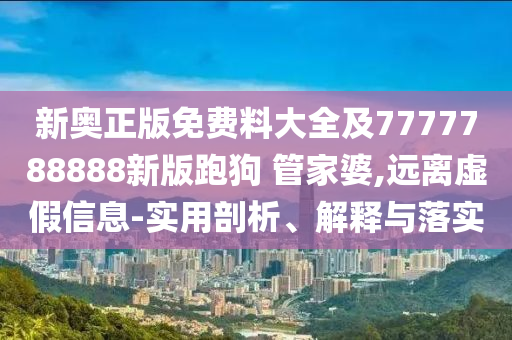 新奧正版免費(fèi)料大全及7777788888新版跑狗 管家婆,遠(yuǎn)離虛假信息-實(shí)用剖析、解釋與落實(shí)