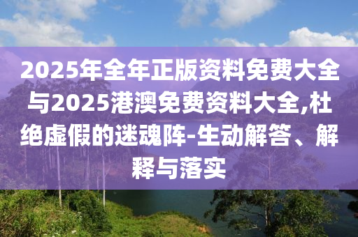 2025年全年正版資料免費大全與2025港澳免費資料大全,杜絕虛假的迷魂陣-生動解答、解釋與落實