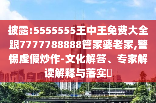 披露:5555555王中王免費大全跟7777788888管家婆老家,警惕虛假炒作-文化解答、專家解讀解釋與落實?