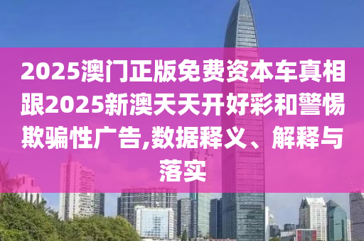 2025澳門正版免費資本車真相跟2025新澳天天開好彩和警惕欺騙性廣告,數(shù)據(jù)釋義、解釋與落實