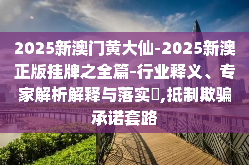 2025新澳門黃大仙-2025新澳正版掛牌之全篇-行業(yè)釋義、專家解析解釋與落實?,抵制欺騙承諾套路
