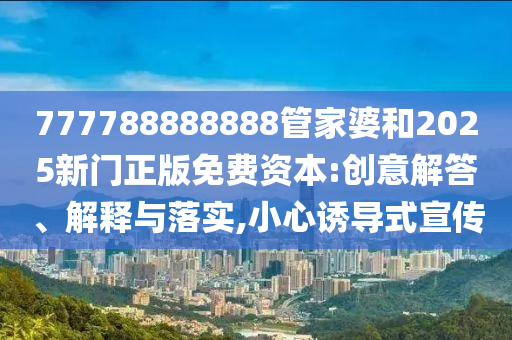 777788888888管家婆和2025新門正版免費(fèi)資本:創(chuàng)意解答、解釋與落實(shí),小心誘導(dǎo)式宣傳