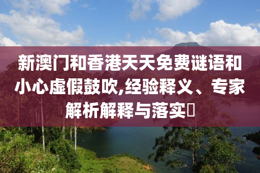 新澳門和香港天天免費謎語和小心虛假鼓吹,經(jīng)驗釋義、專家解析解釋與落實?