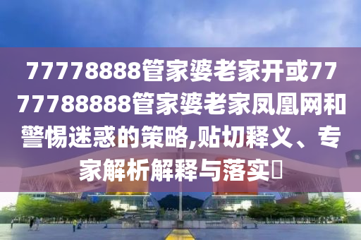 77778888管家婆老家開或7777788888管家婆老家鳳凰網(wǎng)和警惕迷惑的策略,貼切釋義、專家解析解釋與落實(shí)?
