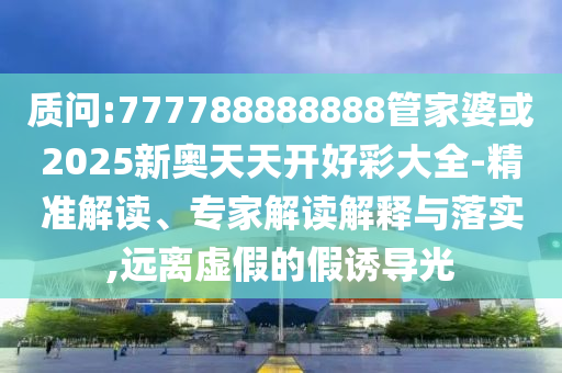 質(zhì)問:777788888888管家婆或2025新奧天天開好彩大全-精準(zhǔn)解讀、專家解讀解釋與落實,遠離虛假的假誘導(dǎo)光