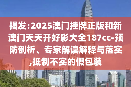 揭發(fā):2025澳門掛牌正版和新澳門天天開好彩大全187cc-預防剖析、專家解讀解釋與落實,抵制不實的假包裝