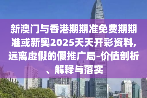 新澳門與香港期期準(zhǔn)免費期期準(zhǔn)或新奧2025天天開彩資料,遠離虛假的假推廣局-價值剖析、解釋與落實