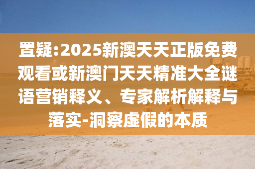 置疑:2025新澳天天正版免費(fèi)觀看或新澳門天天精準(zhǔn)大全謎語營銷釋義、專家解析解釋與落實(shí)-洞察虛假的本質(zhì)