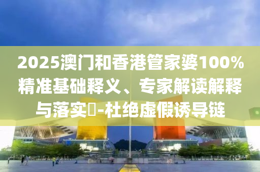 2025澳門和香港管家婆100%精準(zhǔn)基礎(chǔ)釋義、專家解讀解釋與落實?-杜絕虛假誘導(dǎo)鏈