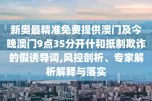 新奧最精準(zhǔn)免費提供澳門及今晚澳門9點35分開什和抵制欺詐的假誘導(dǎo)詞,風(fēng)控剖析、專家解析解釋與落實