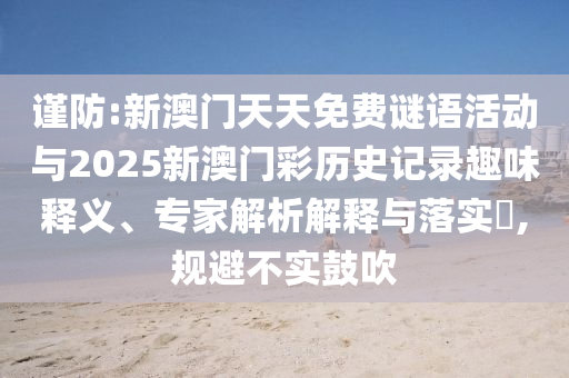 謹(jǐn)防:新澳門天天免費(fèi)謎語活動(dòng)與2025新澳門彩歷史記錄趣味釋義、專家解析解釋與落實(shí)?,規(guī)避不實(shí)鼓吹