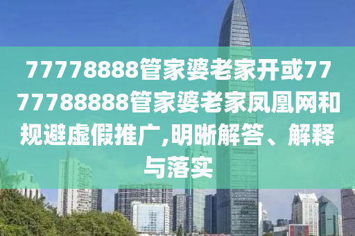 77778888管家婆老家開或7777788888管家婆老家鳳凰網(wǎng)和規(guī)避虛假推廣,明晰解答、解釋與落實