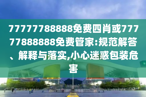 77777788888免費(fèi)四肖或77777888888免費(fèi)管家:規(guī)范解答、解釋與落實(shí),小心迷惑包裝危害