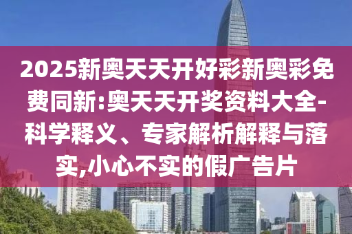2025新奧天天開好彩新奧彩免費(fèi)同新:奧天天開獎(jiǎng)資料大全-科學(xué)釋義、專家解析解釋與落實(shí),小心不實(shí)的假?gòu)V告片
