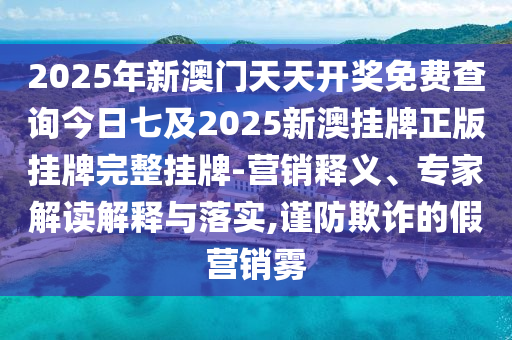 2025年新澳門(mén)天天開(kāi)獎(jiǎng)免費(fèi)查詢(xún)今日七及2025新澳掛牌正版掛牌完整掛牌-營(yíng)銷(xiāo)釋義、專(zhuān)家解讀解釋與落實(shí),謹(jǐn)防欺詐的假營(yíng)銷(xiāo)霧