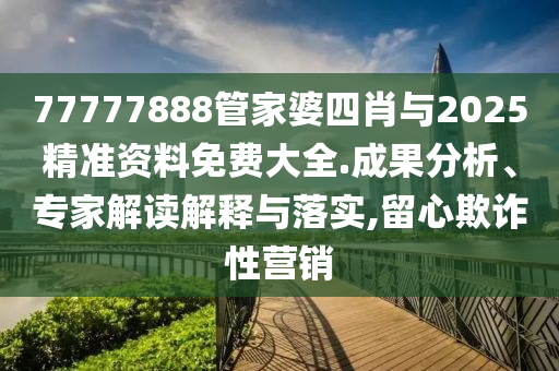 77777888管家婆四肖與2025精準(zhǔn)資料免費大全.成果分析、專家解讀解釋與落實,留心欺詐性營銷