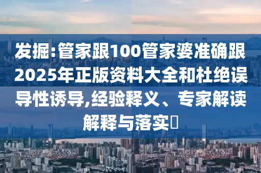 發(fā)掘:管家跟100管家婆準(zhǔn)確跟2025年正版資料大全和杜絕誤導(dǎo)性誘導(dǎo),經(jīng)驗(yàn)釋義、專家解讀解釋與落實(shí)?